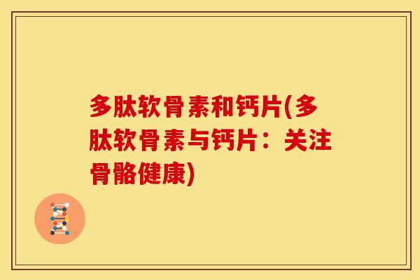 多肽软骨素和钙片(多肽软骨素与钙片：关注骨骼健康)