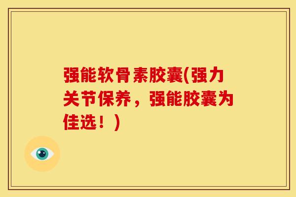 强能软骨素胶囊(强力关节保养，强能胶囊为佳选！)