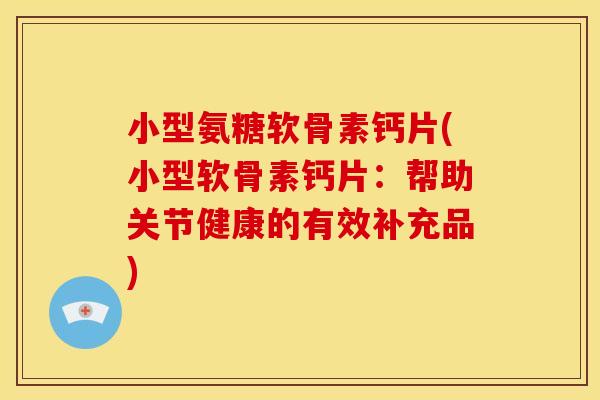 小型氨糖软骨素钙片(小型软骨素钙片：帮助关节健康的有效补充品)