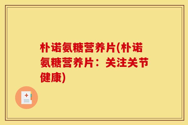 朴诺氨糖营养片(朴诺氨糖营养片：关注关节健康)