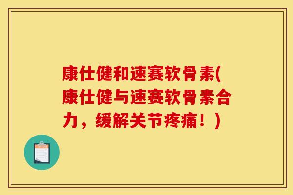 康仕健和速赛软骨素(康仕健与速赛软骨素合力，缓解关节疼痛！)