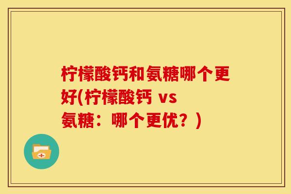 柠檬酸钙和氨糖哪个更好(柠檬酸钙 vs 氨糖：哪个更优？)-第1张图片-关节骑士