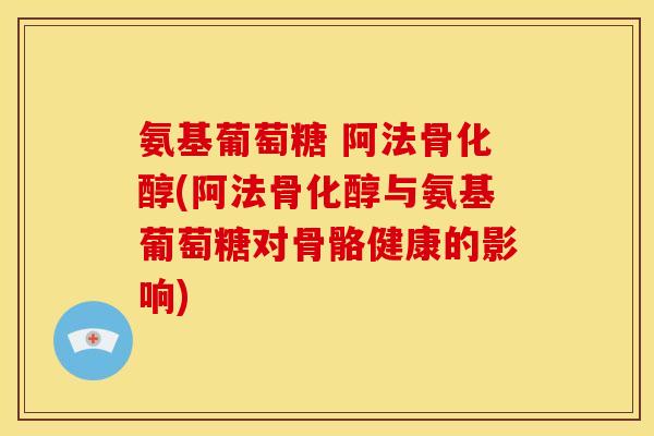 氨基葡萄糖 阿法骨化醇(阿法骨化醇与氨基葡萄糖对骨骼健康的影响)-第1张图片-关节骑士