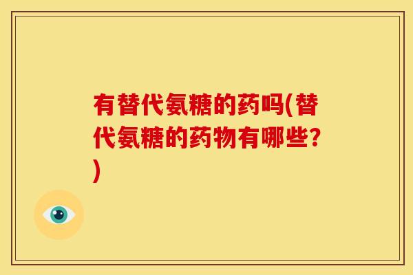 有替代氨糖的药吗(替代氨糖的药物有哪些？)