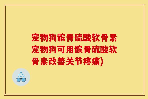 宠物狗髌骨硫酸软骨素宠物狗可用髌骨硫酸软骨素改善关节疼痛)