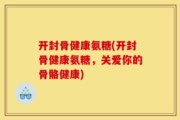 开封骨健康氨糖(开封骨健康氨糖，关爱你的骨骼健康)