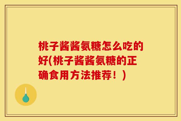 桃子酱酱氨糖怎么吃的好(桃子酱酱氨糖的正确食用方法推荐！)