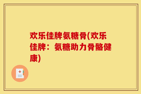 欢乐佳牌氨糖骨(欢乐佳牌:氨糖助力骨骼健康)-第1张图片-关节骑士 欢乐佳牌氨糖骨(欢乐佳牌:氨糖助力骨骼健康)-第1张图片-关节骑士