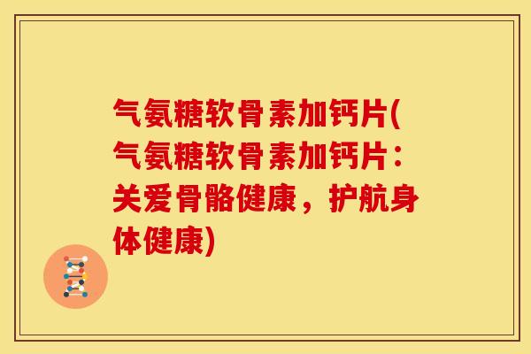 气氨糖软骨素加钙片(气氨糖软骨素加钙片：关爱骨骼健康，护航身体健康)