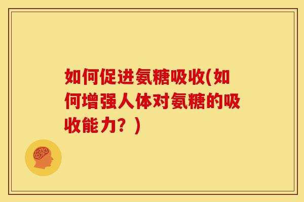 如何促进氨糖吸收(如何增强人体对氨糖的吸收能力?)-第1张图片-关节骑士 如何促进氨糖吸收(如何增强人体对氨糖的吸收能力?)-第1张图片-关节骑士