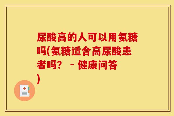 尿酸高的人可以用氨糖吗(氨糖适合高尿酸患者吗？ - 健康问答)
