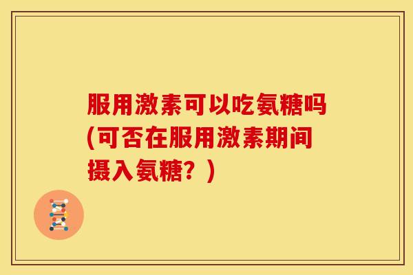 服用激素可以吃氨糖吗(可否在服用激素期间摄入氨糖？)