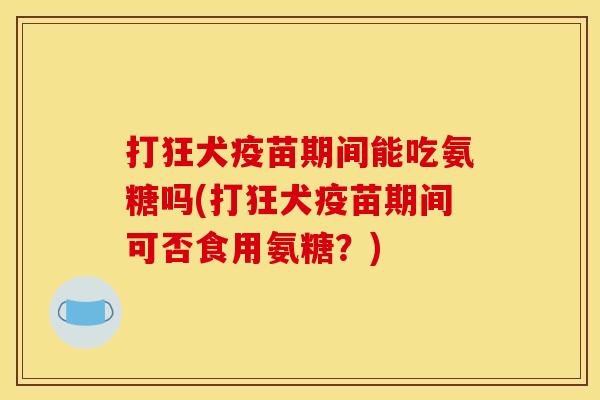 打狂犬疫苗期间能吃氨糖吗(打狂犬疫苗期间可否食用氨糖？)