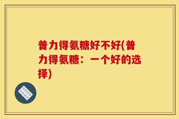 普力得氨糖好不好(普力得氨糖：一个好的选择)