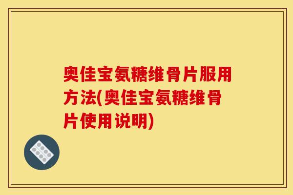 奥佳宝氨糖维骨片服用方法(奥佳宝氨糖维骨片使用说明)