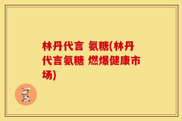 林丹代言 氨糖(林丹代言氨糖 燃爆健康市场)