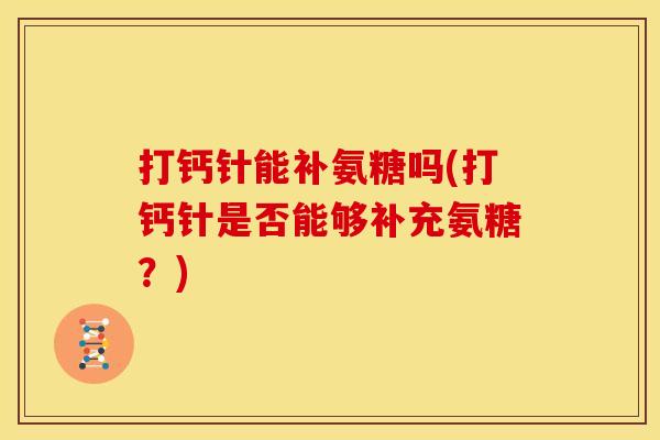 打钙针能补氨糖吗(打钙针是否能够补充氨糖？)