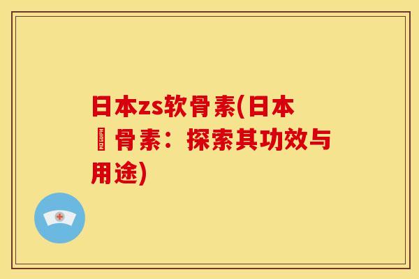 日本zs软骨素(日本軟骨素：探索其功效与用途)