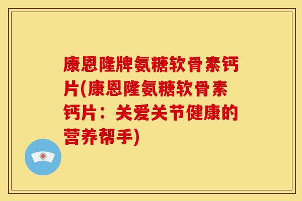 康恩隆牌氨糖软骨素钙片(康恩隆氨糖软骨素钙片：关爱关节健康的营养帮手)