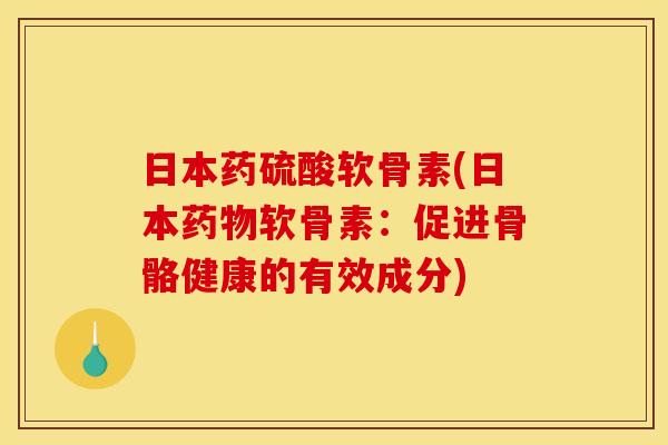 日本药硫酸软骨素(日本药物软骨素：促进骨骼健康的有效成分)-第1张图片-关节骑士