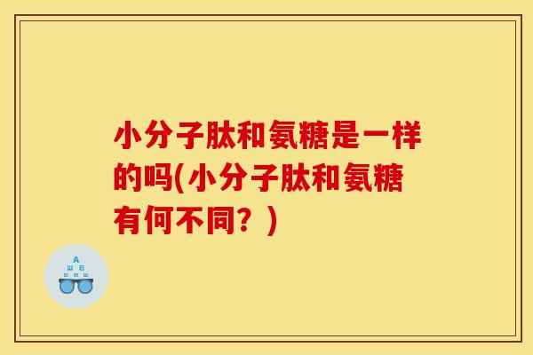 小分子肽和氨糖是一样的吗(小分子肽和氨糖有何不同？)