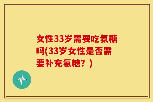 女性33岁需要吃氨糖吗(33岁女性是否需要补充氨糖？)