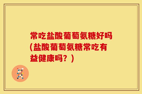 常吃盐酸葡萄氨糖好吗(盐酸葡萄氨糖常吃有益健康吗？)