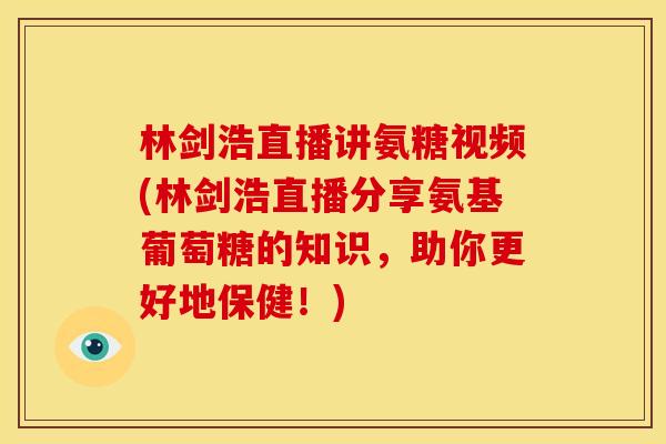 林剑浩直播讲氨糖视频(林剑浩直播分享氨基葡萄糖的知识，助你更好地保健！)-第1张图片-关节骑士
