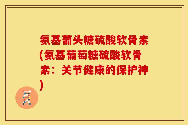 氨基葡头糖硫酸软骨素(氨基葡萄糖硫酸软骨素：关节健康的保护神)
