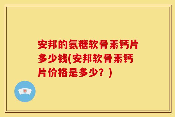 安邦的氨糖软骨素钙片多少钱(安邦软骨素钙片价格是多少？)-第1张图片-关节骑士