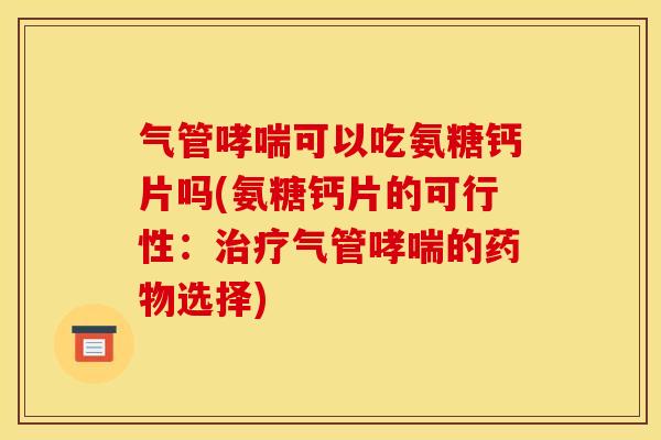 气管哮喘可以吃氨糖钙片吗(氨糖钙片的可行性:治疗气管哮喘的药物选择)-第1张图片-关节骑士 气管哮喘可以吃氨糖钙片吗(氨糖钙片的可行性:治疗气管哮喘的药物选择)-第1张图片-关节骑士
