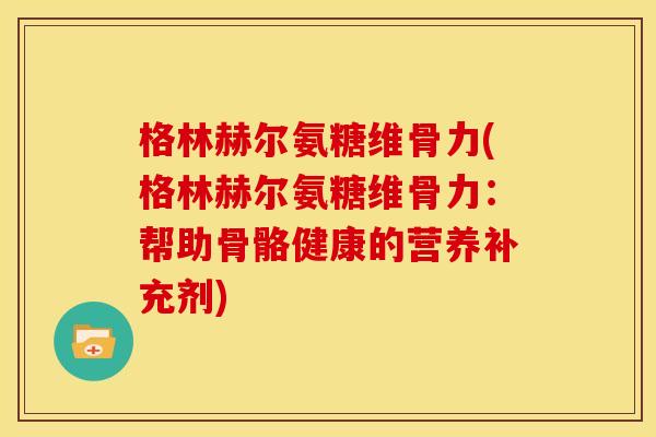 格林赫尔氨糖维骨力(格林赫尔氨糖维骨力：帮助骨骼健康的营养补充剂)