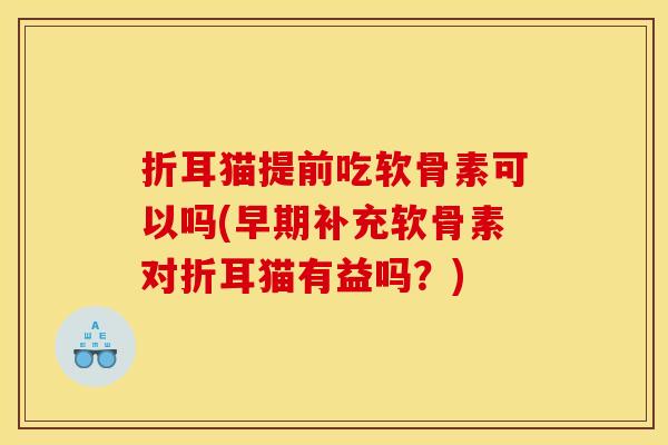 折耳猫提前吃软骨素可以吗(早期补充软骨素对折耳猫有益吗？)
