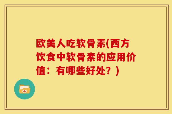 欧美人吃软骨素(西方饮食中软骨素的应用价值：有哪些好处？)