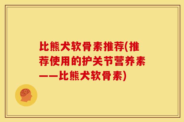 比熊犬软骨素推荐(推荐使用的护关节营养素——比熊犬软骨素)