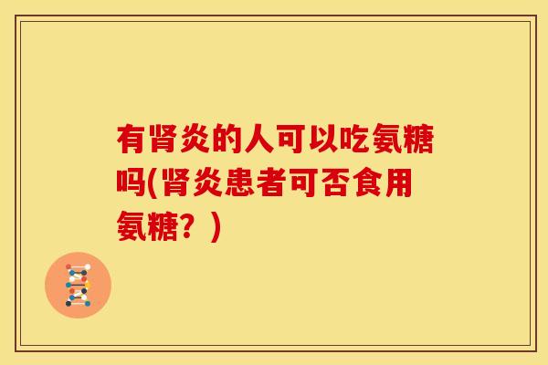 有肾炎的人可以吃氨糖吗(肾炎患者可否食用氨糖?)-第1张图片-关节骑士 有肾炎的人可以吃氨糖吗(肾炎患者可否食用氨糖?)-第1张图片-关节骑士