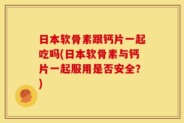 日本软骨素跟钙片一起吃吗(日本软骨素与钙片一起服用是否安全？)