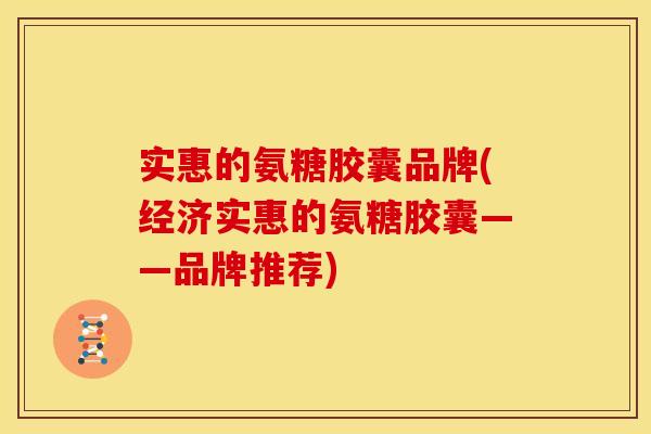 实惠的氨糖胶囊品牌(经济实惠的氨糖胶囊——品牌推荐)