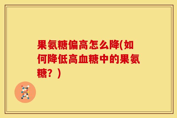 果氨糖偏高怎么降(如何降低高血糖中的果氨糖？)