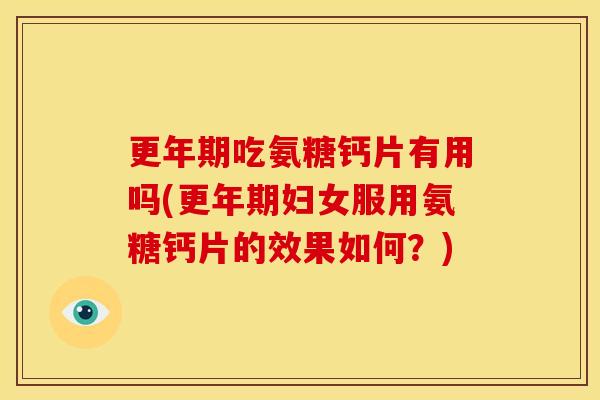 更年期吃氨糖钙片有用吗(更年期妇女服用氨糖钙片的效果如何?)-第1张图片-关节骑士 更年期吃氨糖钙片有用吗(更年期妇女服用氨糖钙片的效果如何?)-第1张图片-关节骑士