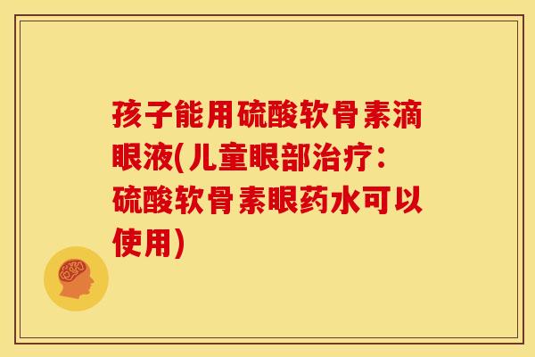 孩子能用硫酸软骨素滴眼液(儿童眼部治疗:硫酸软骨素眼药水可以使用)-第1张图片-关节骑士 孩子能用硫酸软骨素滴眼液(儿童眼部治疗:硫酸软骨素眼药水可以使用)-第1张图片-关节骑士