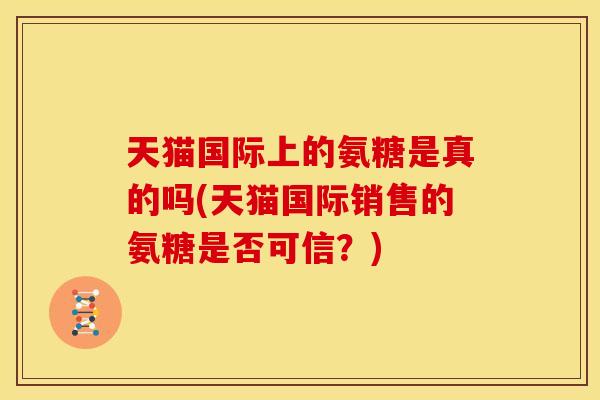 天猫国际上的氨糖是真的吗(天猫国际销售的氨糖是否可信？)