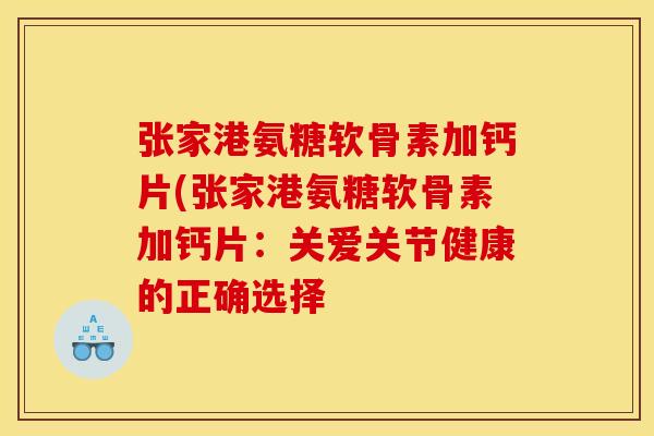 张家港氨糖软骨素加钙片(张家港氨糖软骨素加钙片：关爱关节健康的正确选择