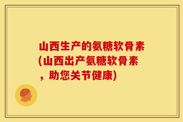 山西生产的氨糖软骨素(山西出产氨糖软骨素，助您关节健康)