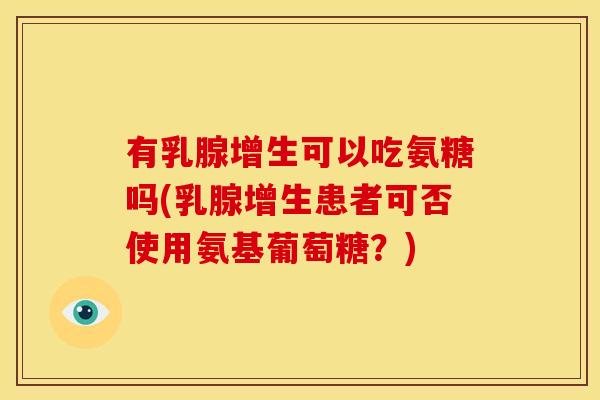 有乳腺增生可以吃氨糖吗(乳腺增生患者可否使用氨基葡萄糖?)-第1张图片-关节骑士 有乳腺增生可以吃氨糖吗(乳腺增生患者可否使用氨基葡萄糖?)-第1张图片-关节骑士