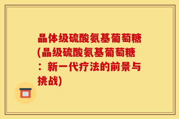 晶体级硫酸氨基葡萄糖(晶级硫酸氨基葡萄糖：新一代疗法的前景与挑战)