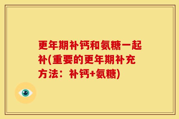 更年期补钙和氨糖一起补(重要的更年期补充方法：补钙+氨糖)-第1张图片-关节骑士