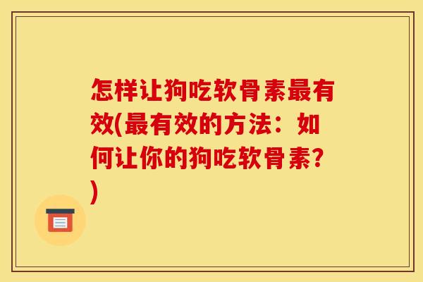 怎样让狗吃软骨素最有效(最有效的方法:如何让你的狗吃软骨素?)-第1张图片-关节骑士 怎样让狗吃软骨素最有效(最有效的方法:如何让你的狗吃软骨素?)-第1张图片-关节骑士