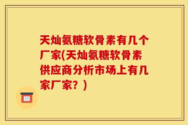 天灿氨糖软骨素有几个厂家(天灿氨糖软骨素供应商分析市场上有几家厂家？)