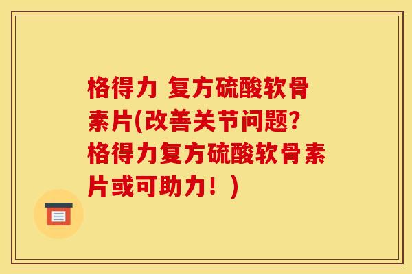 格得力 复方硫酸软骨素片(改善关节问题?格得力复方硫酸软骨素片或可助力!)-第1张图片-关节骑士 格得力 复方硫酸软骨素片(改善关节问题?格得力复方硫酸软骨素片或可助力!)-第1张图片-关节骑士